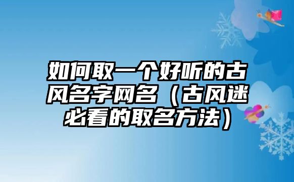 如何取一个好听的古风名字网名（古风迷必看的取名方法）