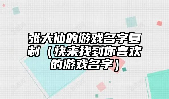 张大仙的游戏名字复制（快来找到你喜欢的游戏名字）