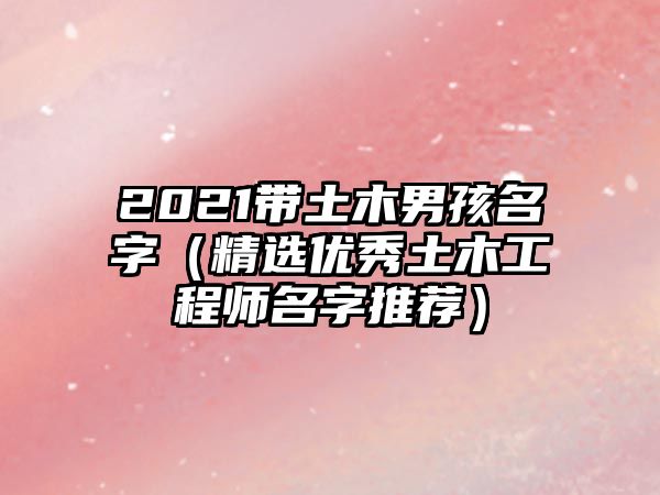 2021带土木男孩名字（精选优秀土木工程师名字推荐）