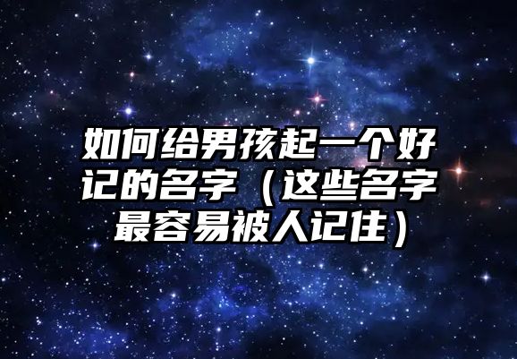 如何给男孩起一个好记的名字（这些名字最容易被人记住）