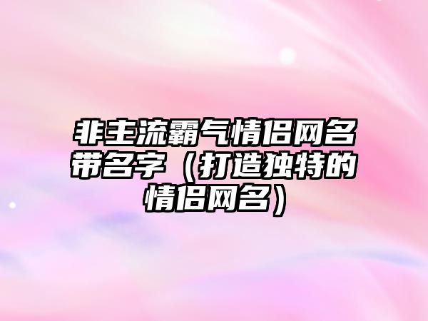 非主流霸气情侣网名带名字（打造独特的情侣网名）