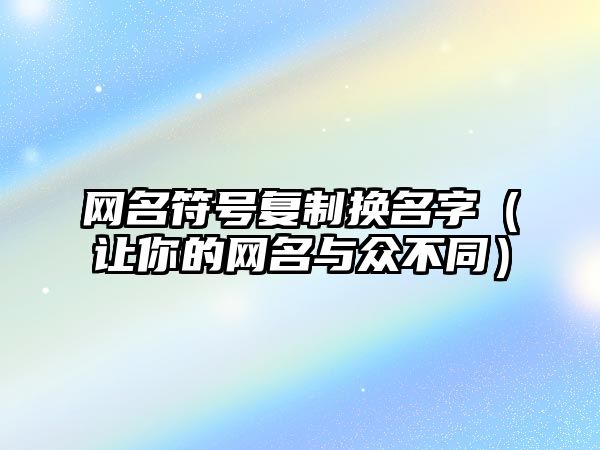 网名符号复制换名字（让你的网名与众不同）