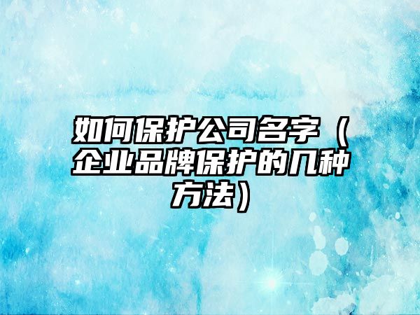 如何保护公司名字（企业品牌保护的几种方法）