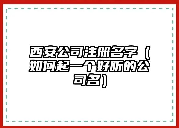 西安公司注册名字（如何起一个好听的公司名）