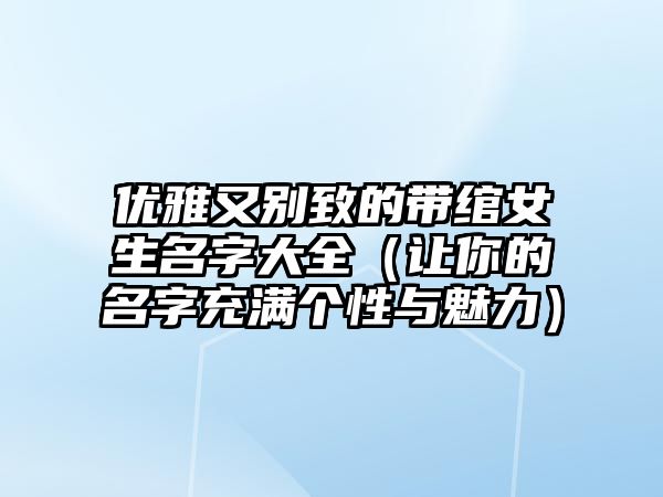 优雅又别致的带绾女生名字大全（让你的名字充满个性与魅力）