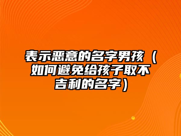 表示恶意的名字男孩（如何避免给孩子取不吉利的名字）