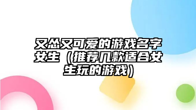 又怂又可爱的游戏名字女生（推荐几款适合女生玩的游戏）