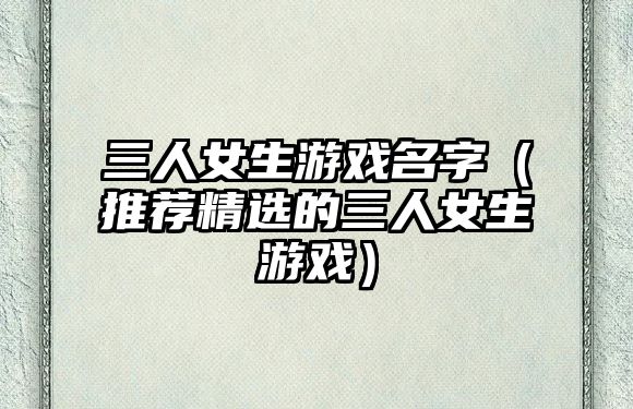 三人女生游戏名字（推荐精选的三人女生游戏）