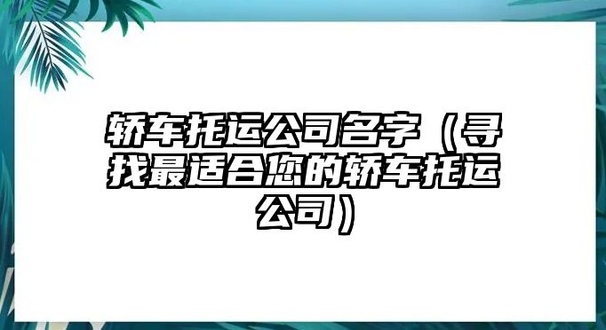 轿车托运公司名字（寻找最适合您的轿车托运公司）