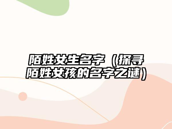 陌姓女生名字（探寻陌姓女孩的名字之谜）