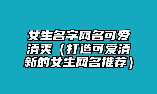 女生名字网名可爱清爽（打造可爱清新的女生网名推荐）