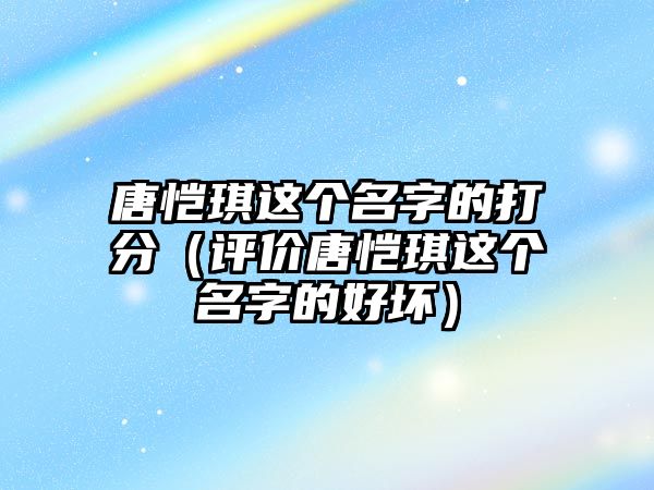 唐恺琪这个名字的打分（评价唐恺琪这个名字的好坏）