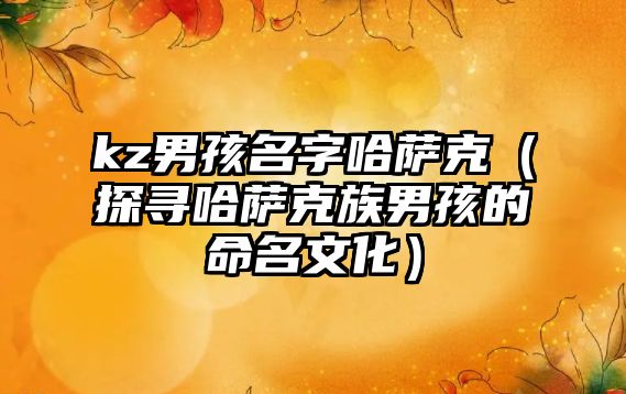 kz男孩名字哈萨克（探寻哈萨克族男孩的命名文化）