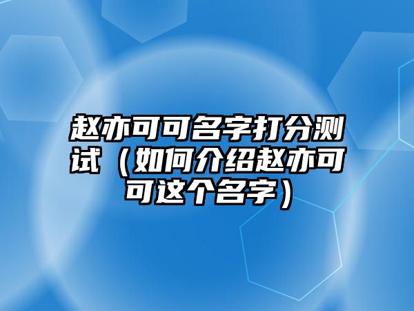 赵亦可可名字打分测试（如何介绍赵亦可可这个名字）