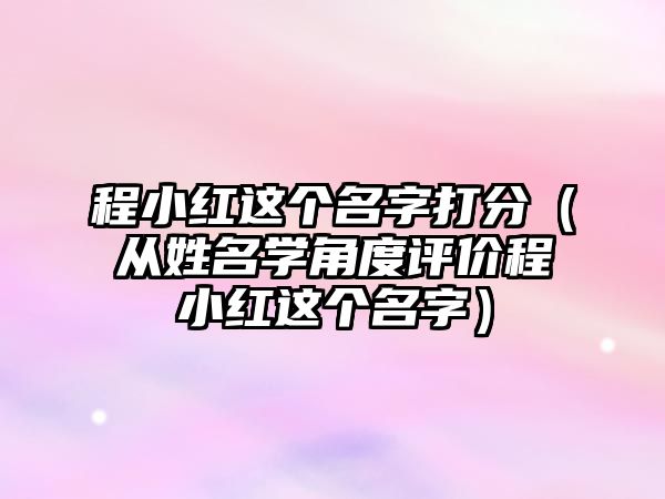 程小红这个名字打分（从姓名学角度评价程小红这个名字）