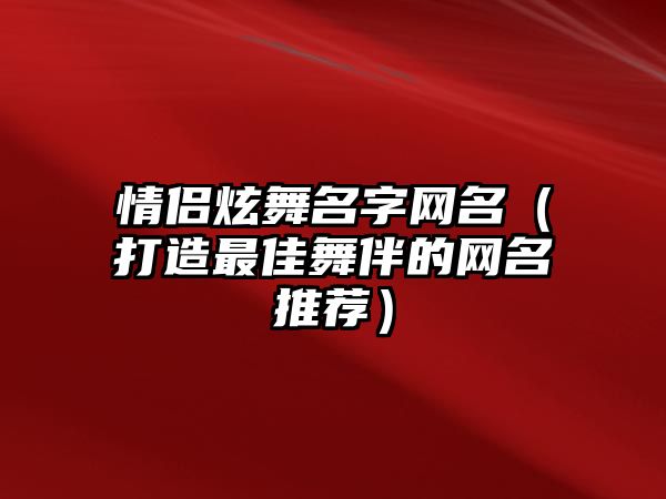 情侣炫舞名字网名（打造最佳舞伴的网名推荐）