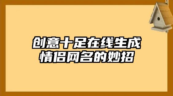 创意十足在线生成情侣网名的妙招