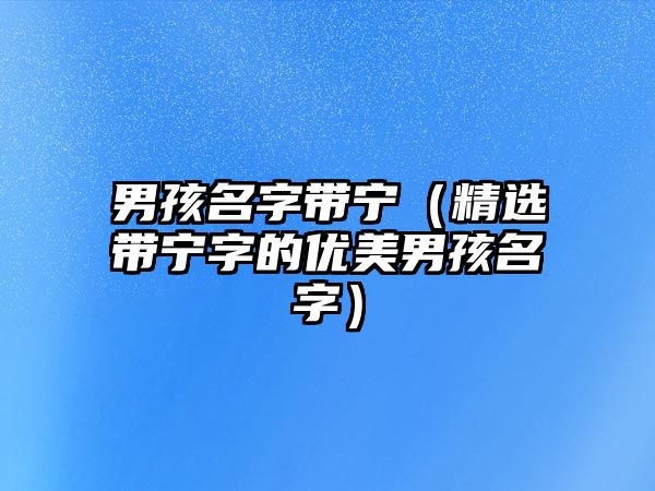 男孩名字带宁（精选带宁字的优美男孩名字）