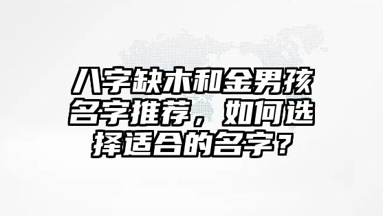 八字缺木和金男孩名字推荐，如何选择适合的名字？