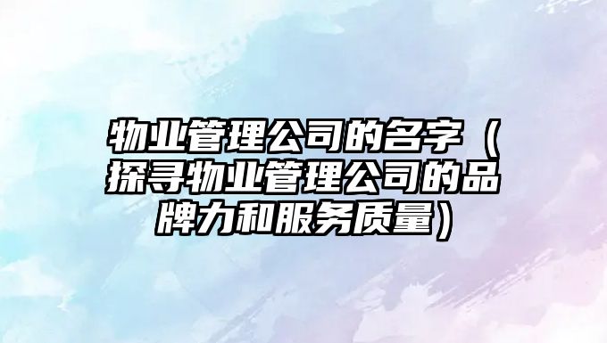 物业管理公司的名字（探寻物业管理公司的品牌力和服务质量）