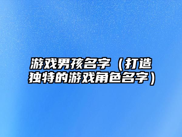 游戏男孩名字（打造独特的游戏角色名字）