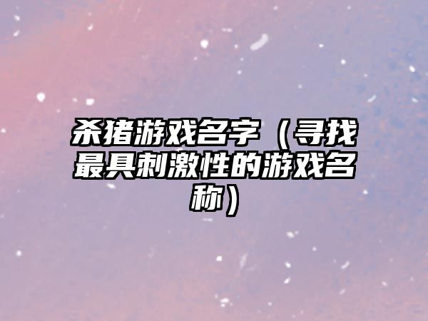 杀猪游戏名字（寻找最具刺激性的游戏名称）