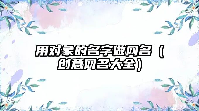 用对象的名字做网名（创意网名大全）