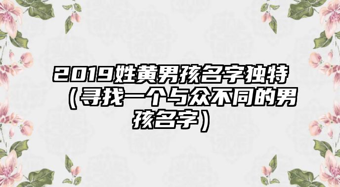 2019姓黄男孩名字独特（寻找一个与众不同的男孩名字）