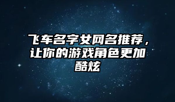 飞车名字女网名推荐，让你的游戏角色更加酷炫