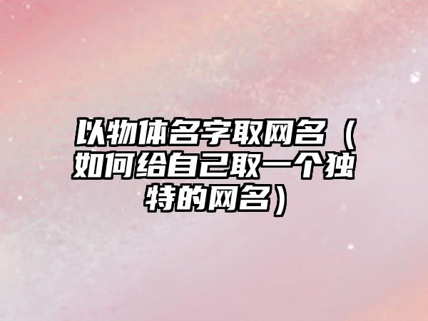 以物体名字取网名（如何给自己取一个独特的网名）