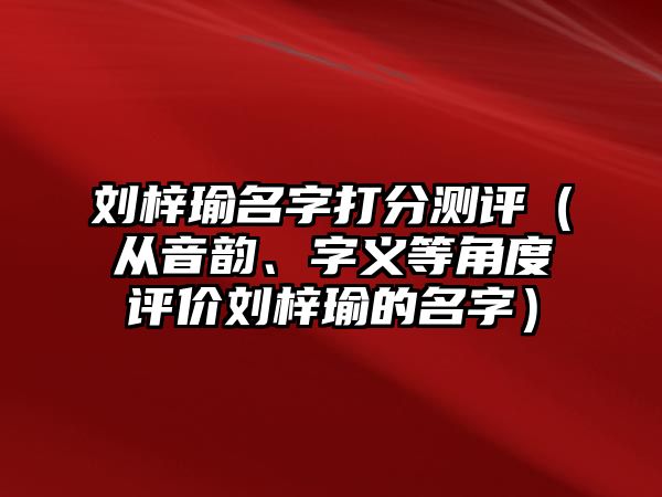 刘梓瑜名字打分测评（从音韵、字义等角度评价刘梓瑜的名字）