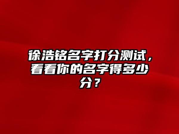 徐浩铭名字打分测试，看看你的名字得多少分？