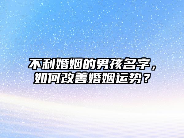 不利婚姻的男孩名字，如何改善婚姻运势？