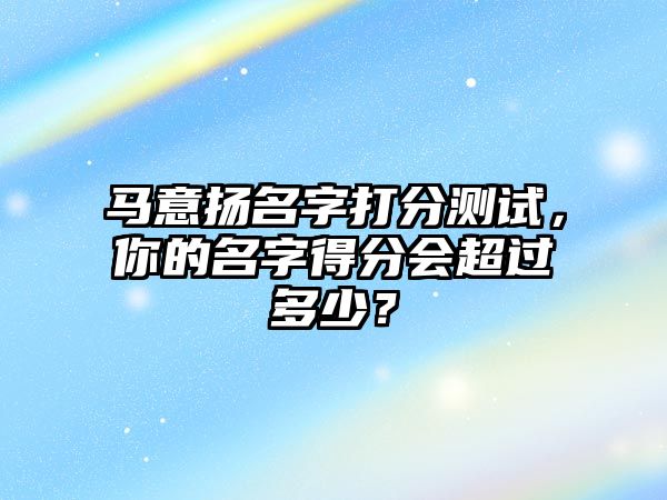 马意扬名字打分测试，你的名字得分会超过多少？