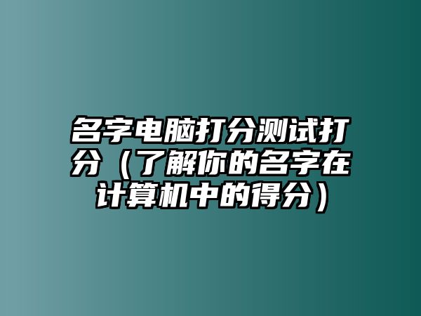 名字电脑打分测试打分（了解你的名字在计算机中的得分）