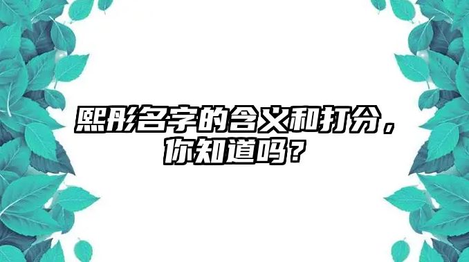 熙彤名字的含义和打分，你知道吗？