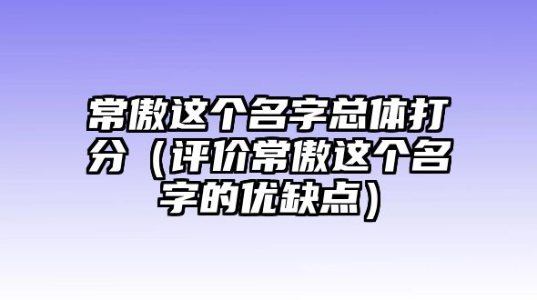 常傲这个名字总体打分（评价常傲这个名字的优缺点）