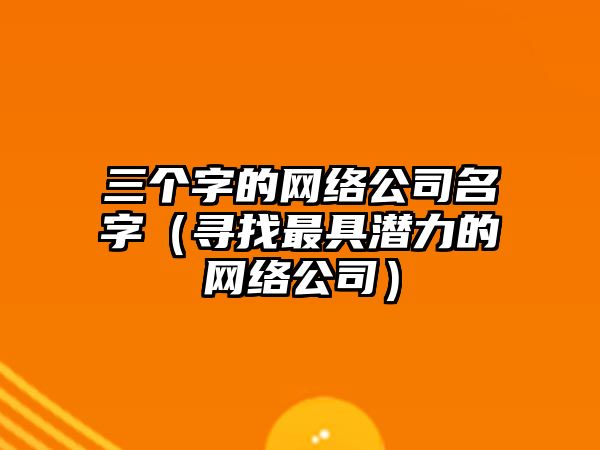 三个字的网络公司名字（寻找最具潜力的网络公司）