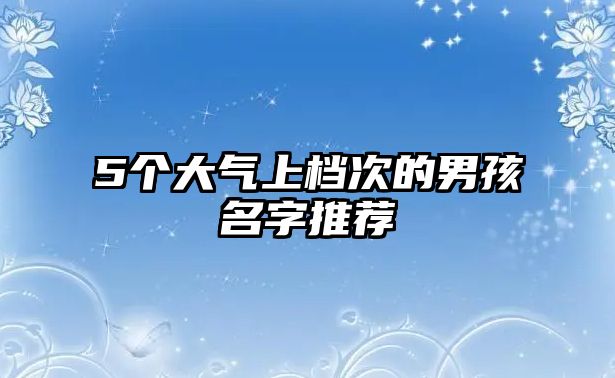 5个大气上档次的男孩名字推荐