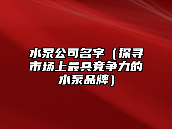 水泵公司名字（探寻市场上最具竞争力的水泵品牌）