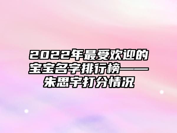 2022年最受欢迎的宝宝名字排行榜——朱思宇打分情况