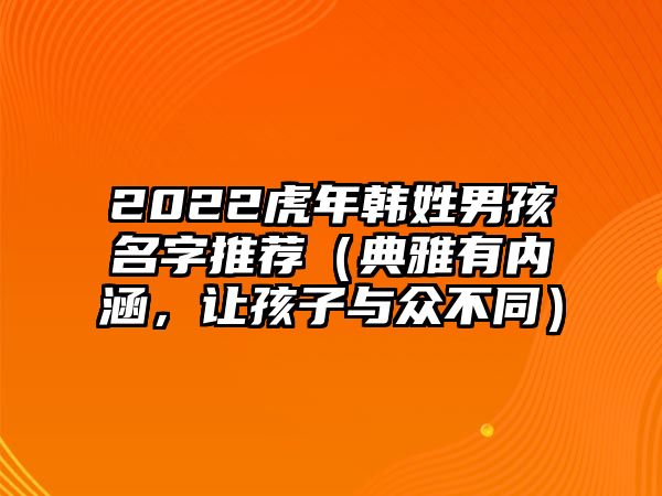 2022虎年韩姓男孩名字推荐（典雅有内涵，让孩子与众不同）