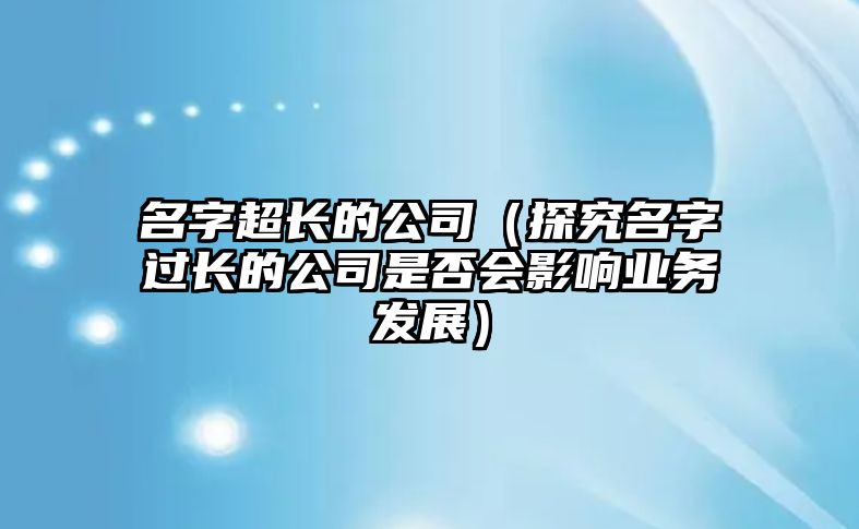 名字超长的公司（探究名字过长的公司是否会影响业务发展）