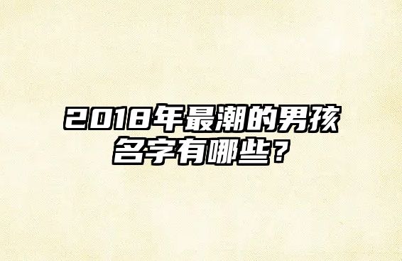 2018年最潮的男孩名字有哪些？