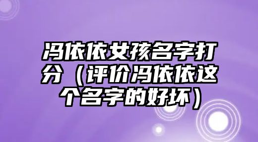 冯依依女孩名字打分（评价冯依依这个名字的好坏）