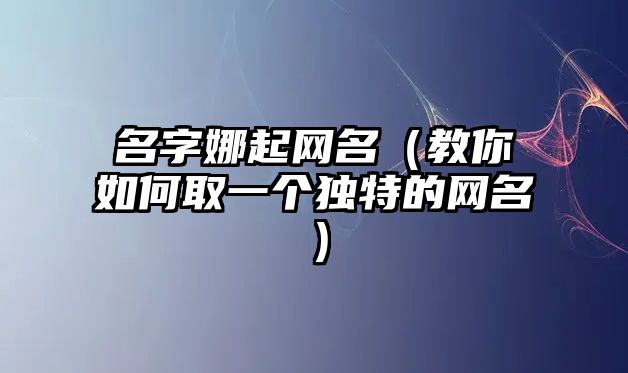 名字娜起网名（教你如何取一个独特的网名）