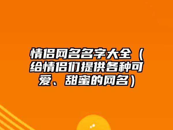 情侣网名名字大全（给情侣们提供各种可爱、甜蜜的网名）