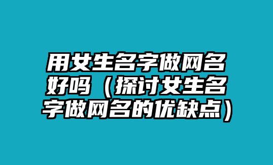 用女生名字做网名好吗（探讨女生名字做网名的优缺点）