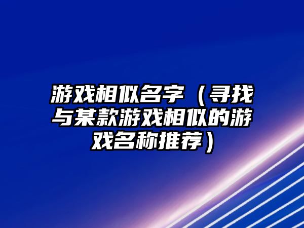 游戏相似名字（寻找与某款游戏相似的游戏名称推荐）