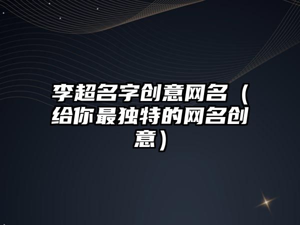 李超名字创意网名（给你最独特的网名创意）